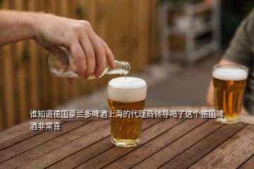 誰知道德國豪蘭多啤酒上海的代理商領導喝了這個德國啤酒非常喜
