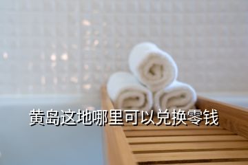 黃島這地哪里可以兌換零錢(qián)