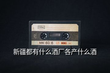 新疆都有什么酒廠各產什么酒