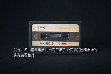 我是一名白酒業務員 進公司三年了 公司要我圍繞市場的實際請況和對