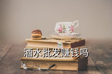 酒水批發賺錢嗎