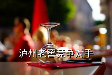 瀘州老窖競(jìng)爭(zhēng)對(duì)手