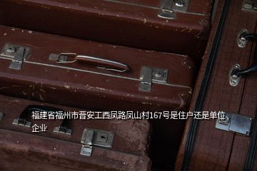 福建省福州市晉安工西鳳路鳳山村167號是住戶還是單位企業