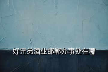 好兄弟酒業邯鄲辦事處在哪
