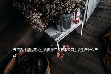 云南香格里拉藏龍生物資源開(kāi)發(fā)有限公司主要生產(chǎn)什么產(chǎn)品