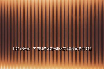 你好 想質詢一下 西鳳酒鳳舞神州55度鳳香型的酒得多錢