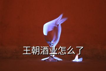 王朝酒業怎么了