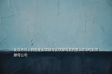 發現市場上到處是安琪酵母安琪酵母真的那么牛B嗎安琪酵母公司
