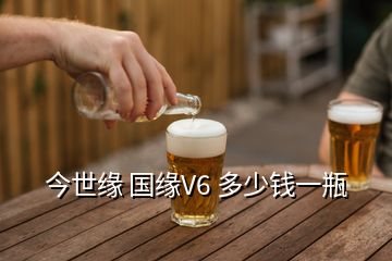 今世緣 國(guó)緣V6 多少錢(qián)一瓶