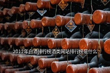 2012年白酒排行榜酒類網站排行榜是什么