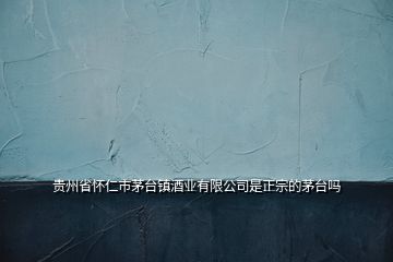 貴州省懷仁市茅臺鎮酒業有限公司是正宗的茅臺嗎