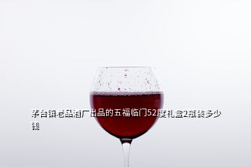 茅臺鎮(zhèn)老品酒廠出品的五福臨門52度禮盒2瓶裝多少錢