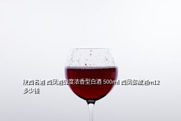 陜西名酒 西鳳酒52度濃香型白酒 500ml 西鳳御藏酒m12 多少錢