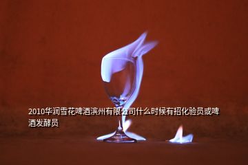 2010華潤雪花啤酒濱州有限公司什么時(shí)候有招化驗(yàn)員或啤酒發(fā)酵員