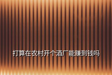 打算在農村開個酒廠能賺到錢嗎