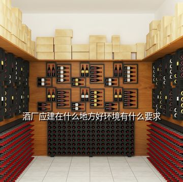 酒廠應建在什么地方好環境有什么要求