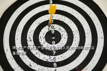 啤酒生產車間生產管理質量管理人員管理消耗管理設備管理等