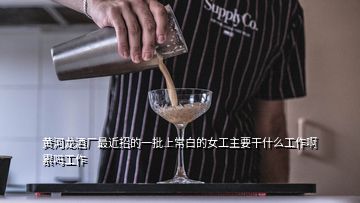 黃河龍酒廠最近招的一批上常白的女工主要干什么工作啊累嗎工作
