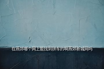 在燕郊哪個網上能找到拼車的啊燕郊新城網嗎