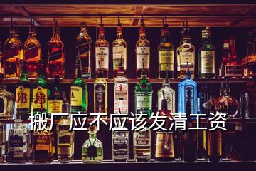 搬廠應不應該發清工資