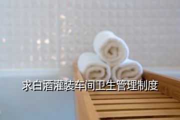 求白酒灌裝車間衛(wèi)生管理制度