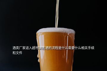 酒類廠家進入超市銷售酒的流程是什么需要什么相關手續和文件