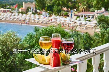 想開一個經營酒的公司 叫什么名字好聽啊