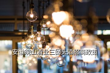 安徽皖山酒業三回頭酒招商政策