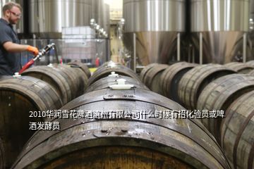 2010華潤雪花啤酒濱州有限公司什么時候有招化驗員或啤酒發酵員