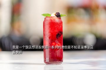 我是一個飯店想進扳倒井一系列的酒但是不知道淄博張店扳倒井