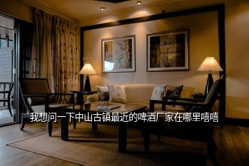 我想問一下中山古鎮最近的啤酒廠家在哪里嘻嘻