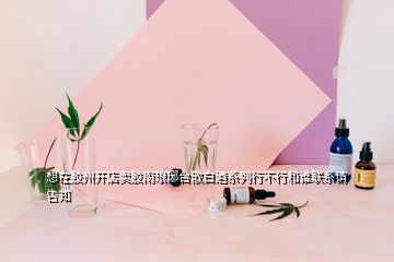 想在膠州開(kāi)店賣(mài)膠南瑯琊臺(tái)散白酒系列行不行和誰(shuí)聯(lián)系請(qǐng)告知