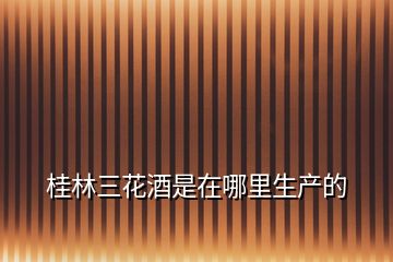 桂林三花酒是在哪里生產的
