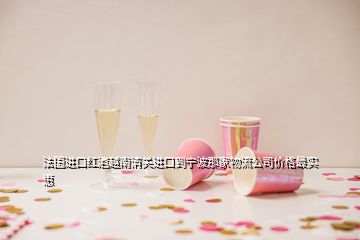 法國進口紅酒越南清關進口到寧波那家物流公司價格最實惠