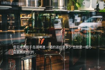 雪花啤酒和千島湖啤酒 一箱的進(jìn)價是多少 也就是一般小店里面賣2元的