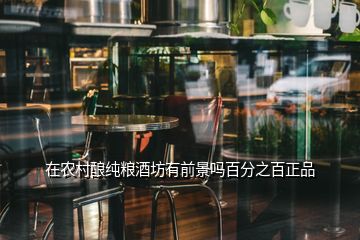 在農(nóng)村釀純糧酒坊有前景嗎百分之百正品