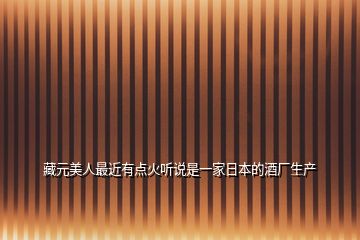 藏元美人最近有點火聽說是一家日本的酒廠生產