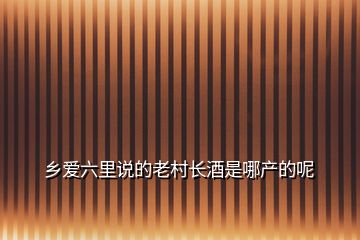 鄉愛六里說的老村長酒是哪產的呢