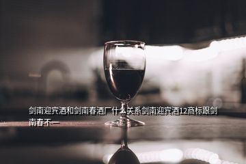 劍南迎賓酒和劍南春酒廠什么關系劍南迎賓酒12商標跟劍南春不一