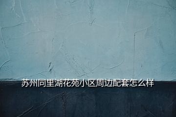 蘇州同里湖花苑小區周邊配套怎么樣