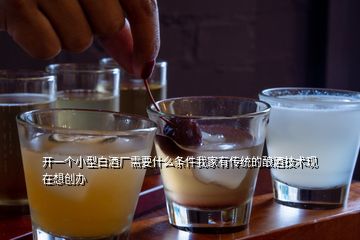 開一個小型白酒廠需要什么條件我家有傳統的釀酒技術現在想創辦